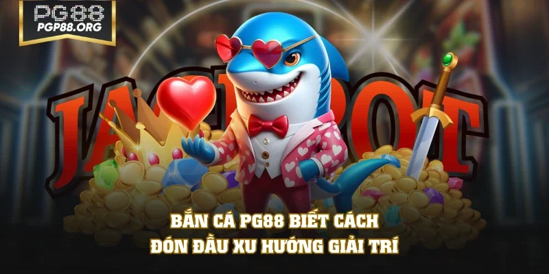 Bắn cá PG88 biết cách đón đầu xu hướng giải trí