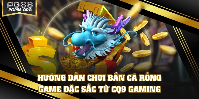 Hướng Dẫn Chơi Bắn Cá Rồng - Game Đặc Sắc Từ CQ9 Gaming